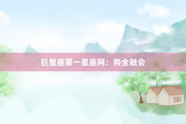 巨蟹座第一星座网：势全融会
