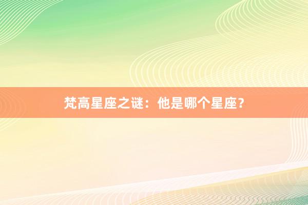 梵高星座之谜：他是哪个星座？